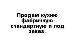 Продам кухню фабричную стандартную и под заказ.